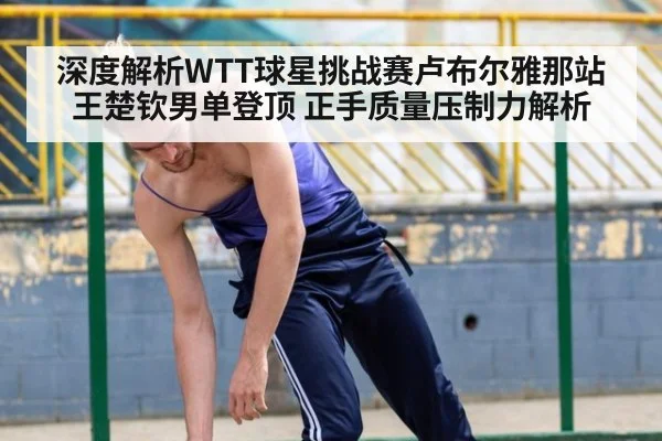 深度解析WTT球星挑战赛卢布尔雅那站王楚钦男单登顶 正手质量压制力解析