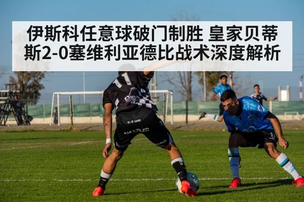 伊斯科任意球破门制胜 皇家贝蒂斯2-0塞维利亚德比战术深度解析