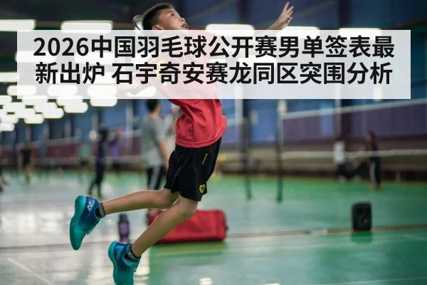 2026中国羽毛球公开赛男单签表最新出炉 石宇奇安赛龙同区突围分析