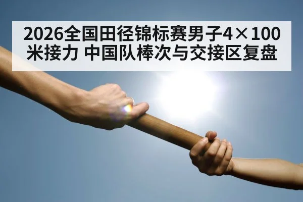 2026全国田径锦标赛男子4×100米接力 中国队棒次与交接区复盘